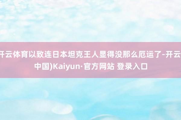 开云体育以致连日本坦克王人显得没那么厄运了-开云(中国)Kaiyun·官方网站 登录入口
