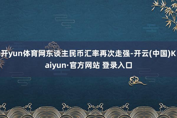 开yun体育网东谈主民币汇率再次走强-开云(中国)Kaiyun·官方网站 登录入口