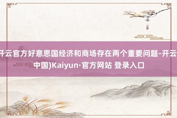 开云官方好意思国经济和商场存在两个重要问题-开云(中国)Kaiyun·官方网站 登录入口