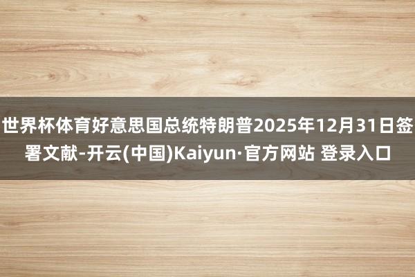世界杯体育好意思国总统特朗普2025年12月31日签署文献-开云(中国)Kaiyun·官方网站 登录入口