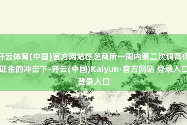 开云体育(中国)官方网站在芝商所一周内第二次调高保证金的冲击下-开云(中国)Kaiyun·官方网站 登录入口