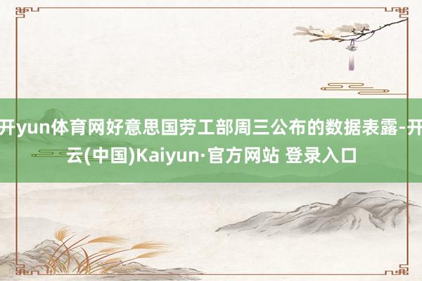 开yun体育网好意思国劳工部周三公布的数据表露-开云(中国)Kaiyun·官方网站 登录入口