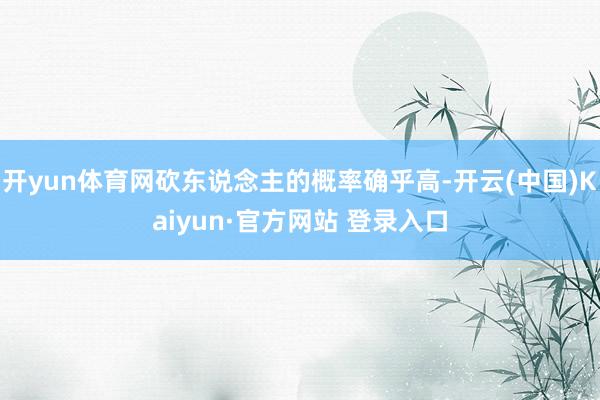开yun体育网砍东说念主的概率确乎高-开云(中国)Kaiyun·官方网站 登录入口