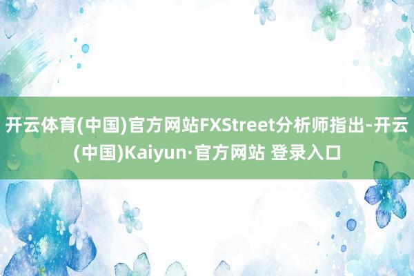开云体育(中国)官方网站FXStreet分析师指出-开云(中国)Kaiyun·官方网站 登录入口