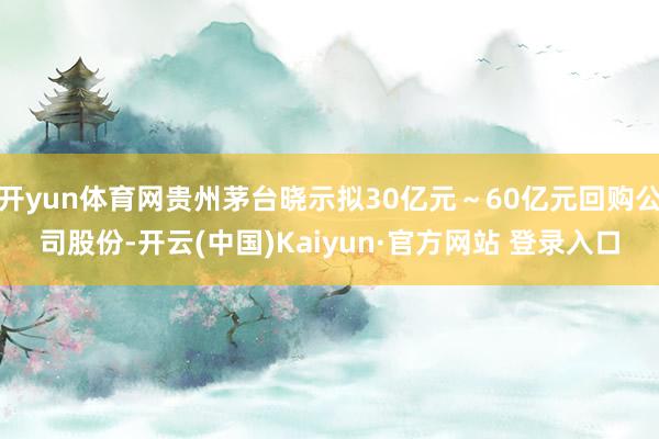 开yun体育网贵州茅台晓示拟30亿元～60亿元回购公司股份-开云(中国)Kaiyun·官方网站 登录入口