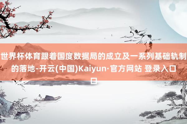 世界杯体育　　跟着国度数据局的成立及一系列基础轨制的落地-开云(中国)Kaiyun·官方网站 登录入口