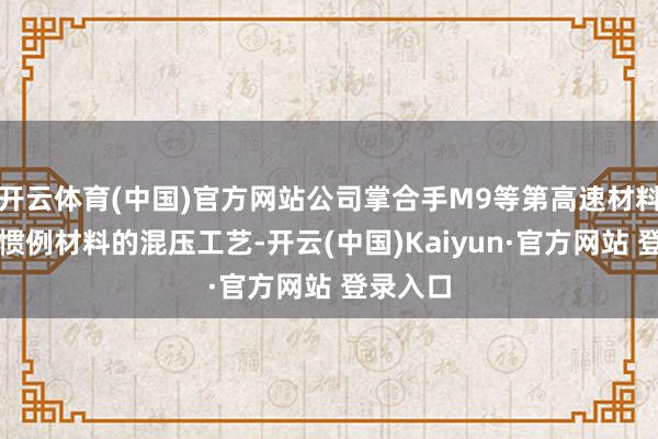 开云体育(中国)官方网站公司掌合手M9等第高速材料过甚与惯例材料的混压工艺-开云(中国)Kaiyun·官方网站 登录入口