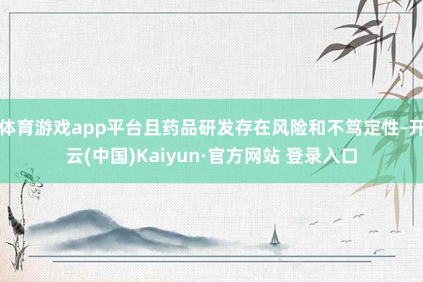 体育游戏app平台且药品研发存在风险和不笃定性-开云(中国)Kaiyun·官方网站 登录入口