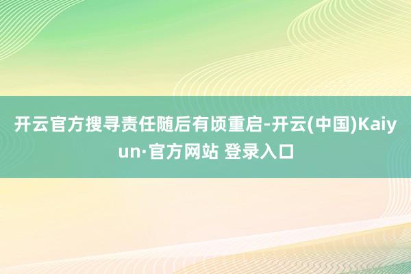 开云官方搜寻责任随后有顷重启-开云(中国)Kaiyun·官方网站 登录入口