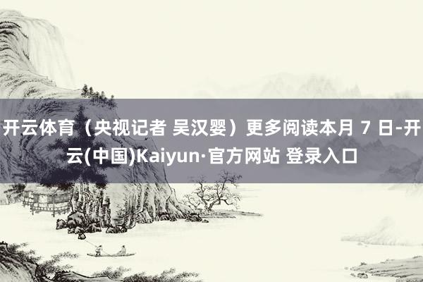开云体育(央视记者 吴汉婴)更多阅读本月 7 日-开云(中国)Kaiyun·官方网站 登录入口