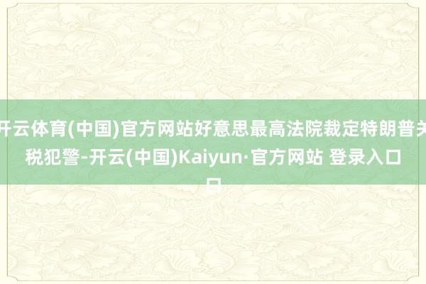 开云体育(中国)官方网站好意思最高法院裁定特朗普关税犯警-开云(中国)Kaiyun·官方网站 登录入口