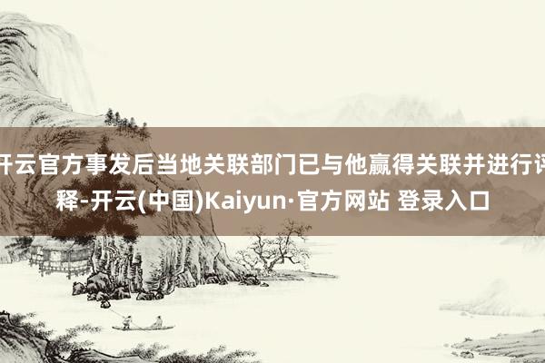 开云官方事发后当地关联部门已与他赢得关联并进行评释-开云(中国)Kaiyun·官方网站 登录入口