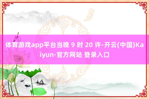 体育游戏app平台当晚 9 时 20 许-开云(中国)Kaiyun·官方网站 登录入口